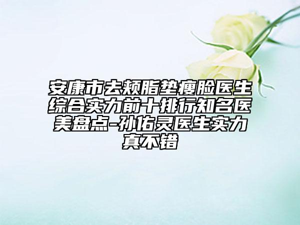 安康市去頰脂墊瘦臉醫(yī)生綜合實(shí)力前十排行知名醫(yī)美盤點(diǎn)-孫佑靈醫(yī)生實(shí)力真不錯(cuò)