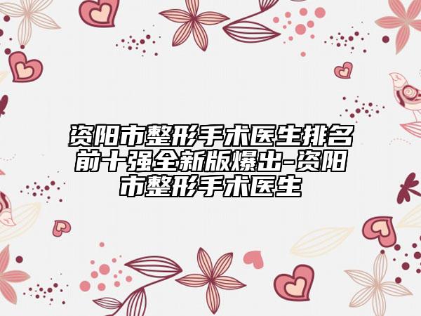 資陽市整形手術(shù)醫(yī)生排名前十強(qiáng)全新版爆出-資陽市整形手術(shù)醫(yī)生