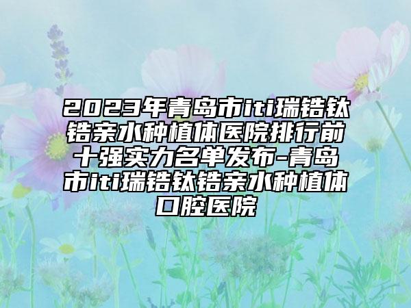 2023年青島市iti瑞鋯鈦鋯親水種植體醫(yī)院排行前十強實力名單發(fā)布-青島市iti瑞鋯鈦鋯親水種植體口腔醫(yī)院