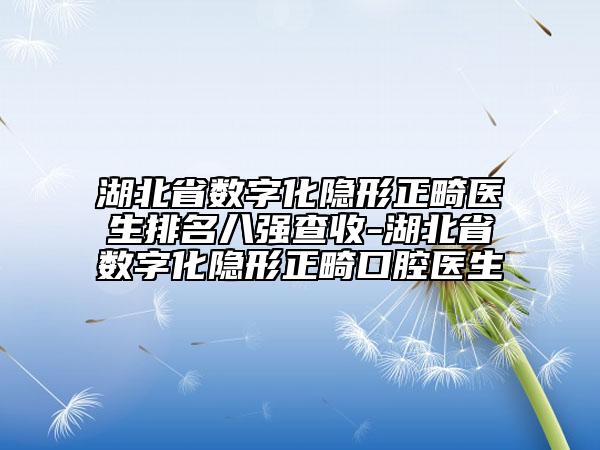 湖北省數(shù)字化隱形正畸醫(yī)生排名八強(qiáng)查收-湖北省數(shù)字化隱形正畸口腔醫(yī)生