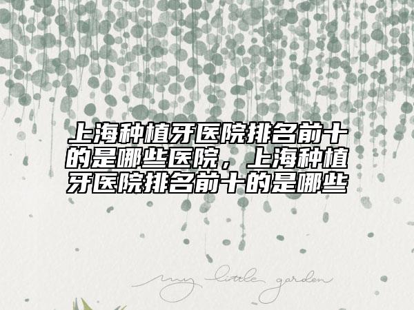 上海種植牙醫(yī)院排名前十的是哪些醫(yī)院，上海種植牙醫(yī)院排名前十的是哪些