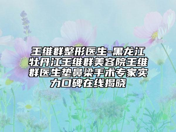 王維群整形醫(yī)生-黑龍江牡丹江王維群美容院王維群醫(yī)生墊鼻梁手術(shù)專(zhuān)家實(shí)力口碑在線(xiàn)揭曉