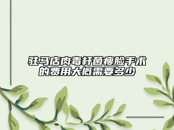 駐馬店肉毒桿菌瘦臉手術(shù)的費(fèi)用大概需要多少
