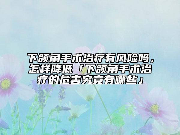 下頜角手術(shù)治療有風(fēng)險嗎，怎樣降低「下頜角手術(shù)治療的危害究竟有哪些」