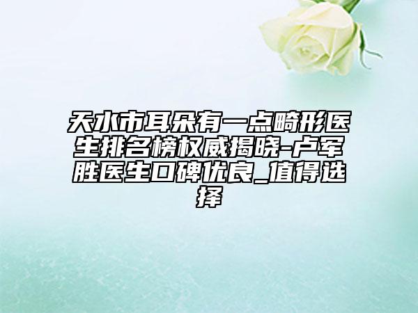 天水市耳朵有一點(diǎn)畸形醫(yī)生排名榜權(quán)威揭曉-盧軍勝醫(yī)生口碑優(yōu)良_值得選擇