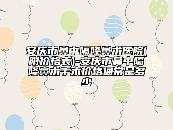 安慶市鼻中隔隆鼻術(shù)醫(yī)院(附價(jià)格表)-安慶市鼻中隔隆鼻術(shù)手術(shù)價(jià)格通常是多少