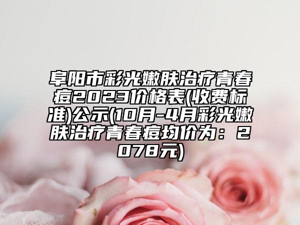 阜陽市彩光嫩膚治療青春痘2023價格表(收費標準)公示(10月-4月彩光嫩膚治療青春痘均價為：2078元)