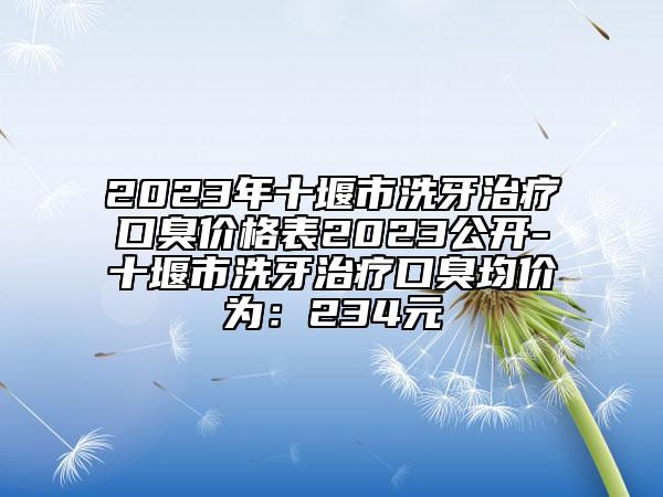 2023年十堰市洗牙治療口臭價(jià)格表2023公開-十堰市洗牙治療口臭均價(jià)為：234元
