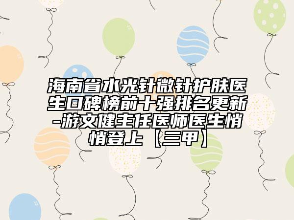 海南省水光針微針護膚醫(yī)生口碑榜前十強排名更新-游文健主任醫(yī)師醫(yī)生悄悄登上【三甲】