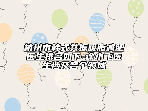 杭州市韓式共振吸脂減肥醫(yī)生排名如下-徐小飛醫(yī)生涉及各個(gè)領(lǐng)域