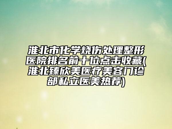 淮北市化學(xué)燒傷處理整形醫(yī)院排名前十位點(diǎn)擊收藏(淮北臻欣美醫(yī)療美容門診部私立醫(yī)美熱薦)