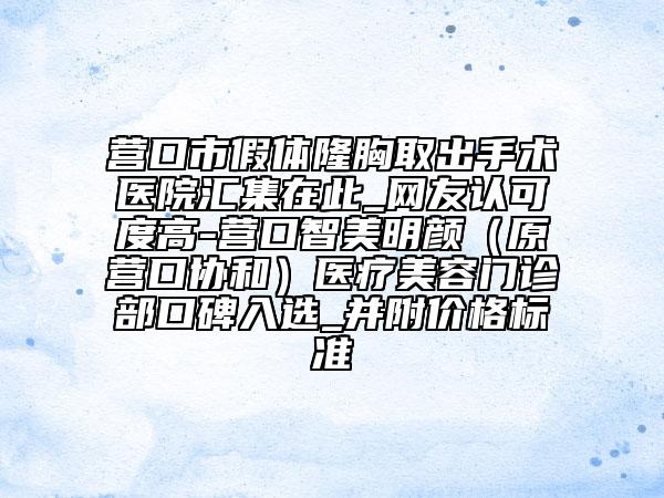 營口市假體隆胸取出手術醫(yī)院匯集在此_網友認可度高-營口智美明顏（原營口協(xié)和）醫(yī)療美容門診部口碑入選_并附價格標準