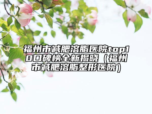 福州市減肥溶脂醫(yī)院top10口碑榜全新揭曉（福州市減肥溶脂整形醫(yī)院）