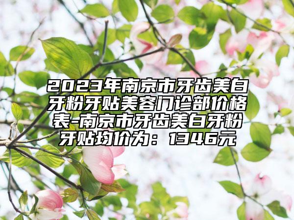 2023年南京市牙齒美白牙粉牙貼美容門診部價(jià)格表-南京市牙齒美白牙粉牙貼均價(jià)為：1346元