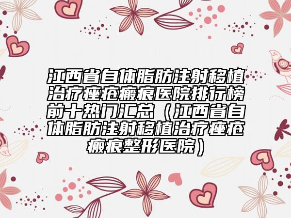 江西省自體脂肪注射移植治療痤瘡瘢痕醫(yī)院排行榜前十熱門匯總（江西省自體脂肪注射移植治療痤瘡瘢痕整形醫(yī)院）