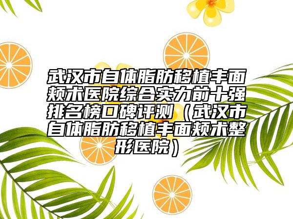 武漢市自體脂肪移植豐面頰術(shù)醫(yī)院綜合實(shí)力前十強(qiáng)排名榜口碑評(píng)測(cè)（武漢市自體脂肪移植豐面頰術(shù)整形醫(yī)院）