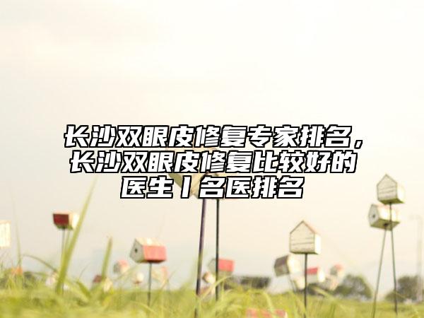 長沙雙眼皮修復專家排名，長沙雙眼皮修復比較好的醫(yī)生丨名醫(yī)排名