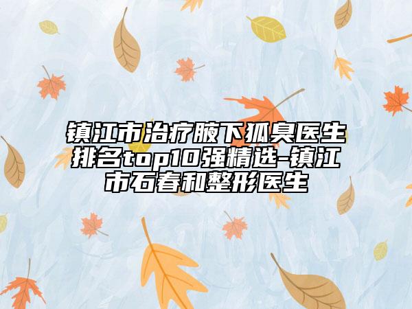 鎮(zhèn)江市治療腋下狐臭醫(yī)生排名top10強(qiáng)精選-鎮(zhèn)江市石春和整形醫(yī)生