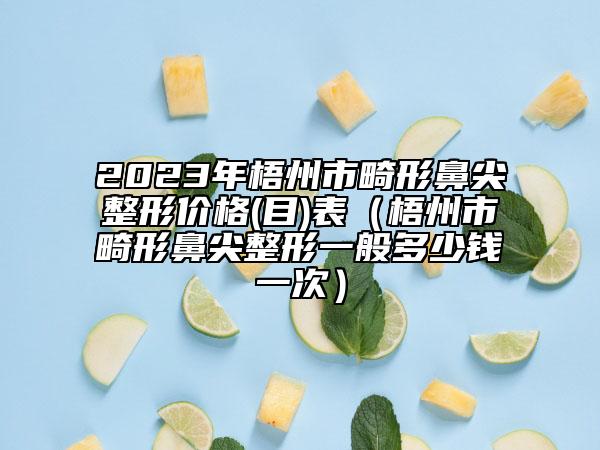 2023年梧州市畸形鼻尖整形價(jià)格(目)表（梧州市畸形鼻尖整形一般多少錢一次）