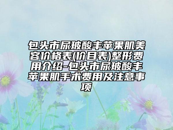 包頭市尿玻酸豐蘋果肌美容價格表(價目表)整形費用介紹-包頭市尿玻酸豐蘋果肌手術費用及注意事項