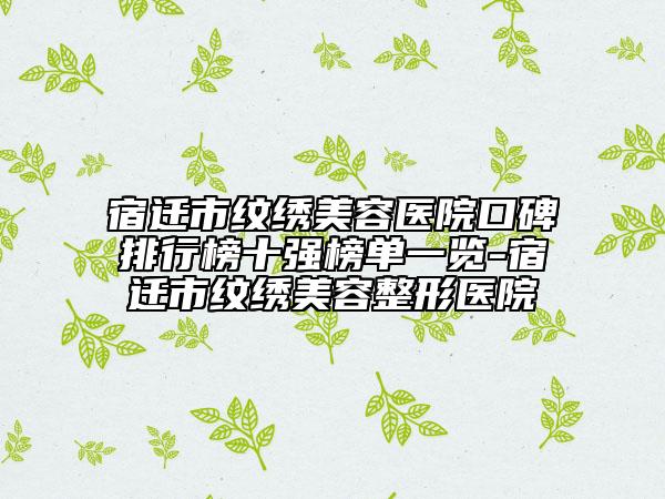 宿遷市紋繡美容醫(yī)院口碑排行榜十強(qiáng)榜單一覽-宿遷市紋繡美容整形醫(yī)院