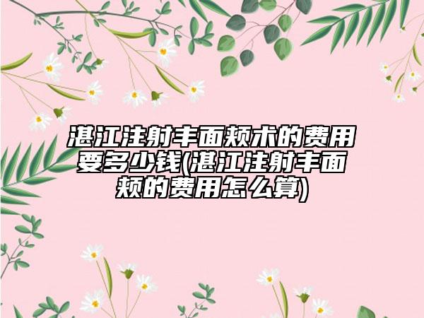 湛江注射豐面頰術(shù)的費(fèi)用要多少錢(qián)(湛江注射豐面頰的費(fèi)用怎么算)