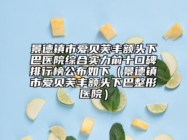 景德鎮(zhèn)市愛貝芙豐額頭下巴醫(yī)院綜合實力前十口碑排行榜公布如下（景德鎮(zhèn)市愛貝芙豐額頭下巴整形醫(yī)院）