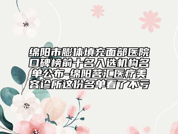 綿陽(yáng)市膨體填充面部醫(yī)院口碑榜前十名入選機(jī)構(gòu)名單公布-綿陽(yáng)茗匯醫(yī)療美容診所這份名單看了不虧