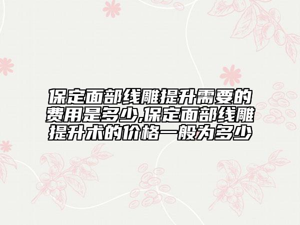 保定面部線雕提升需要的費(fèi)用是多少,保定面部線雕提升術(shù)的價(jià)格一般為多少