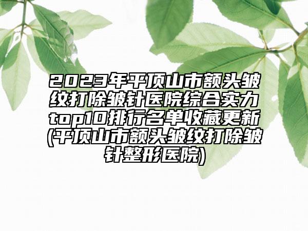 2023年平頂山市額頭皺紋打除皺針醫(yī)院綜合實(shí)力top10排行名單收藏更新(平頂山市額頭皺紋打除皺針整形醫(yī)院)