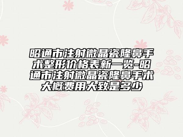 昭通市注射微晶瓷隆鼻手術(shù)整形價格表新一覽-昭通市注射微晶瓷隆鼻手術(shù)大概費用大致是多少