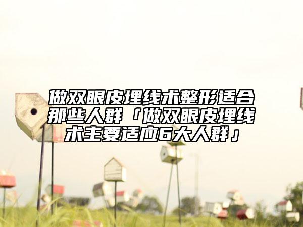 做雙眼皮埋線術(shù)整形適合那些人群「做雙眼皮埋線術(shù)主要適應(yīng)6大人群」