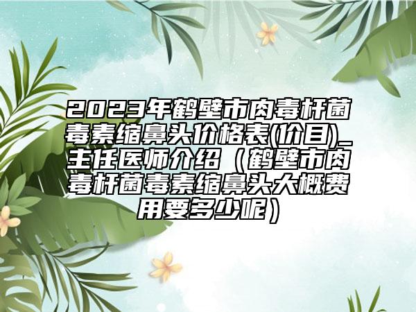 2023年鶴壁市肉毒桿菌毒素縮鼻頭價格表(價目)_主任醫(yī)師介紹（鶴壁市肉毒桿菌毒素縮鼻頭大概費用要多少呢）
