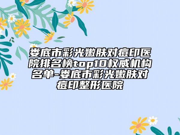 婁底市彩光嫩膚對(duì)痘印醫(yī)院排名榜top10權(quán)威機(jī)構(gòu)名單-婁底市彩光嫩膚對(duì)痘印整形醫(yī)院