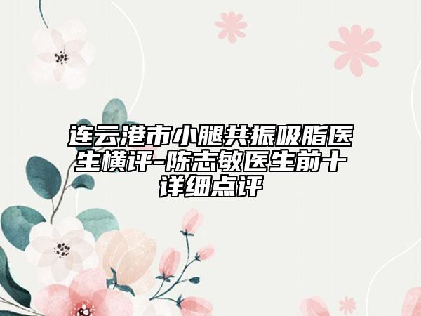 連云港市小腿共振吸脂醫(yī)生橫評-陳志敏醫(yī)生前十詳細(xì)點評