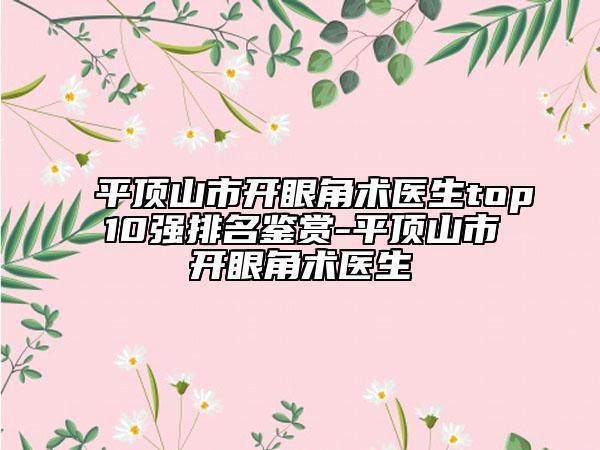 平頂山市開眼角術醫(yī)生top10強排名鑒賞-平頂山市開眼角術醫(yī)生