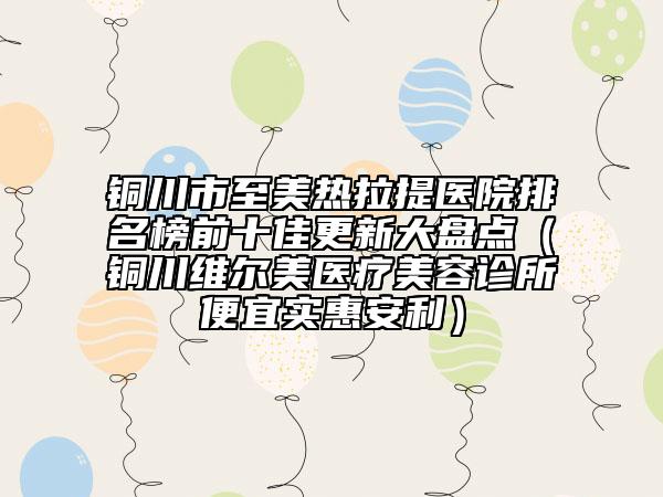 銅川市至美熱拉提醫(yī)院排名榜前十佳更新大盤點(diǎn)（銅川維爾美醫(yī)療美容診所便宜實(shí)惠安利）