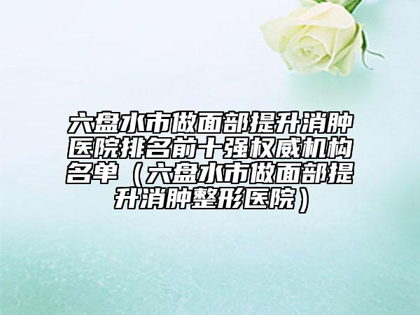 六盤水市做面部提升消腫醫(yī)院排名前十強權威機構名單（六盤水市做面部提升消腫整形醫(yī)院）