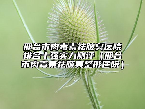 邢臺(tái)市肉毒素祛腋臭醫(yī)院排名十強(qiáng)實(shí)力測(cè)評(píng)（邢臺(tái)市肉毒素祛腋臭整形醫(yī)院）