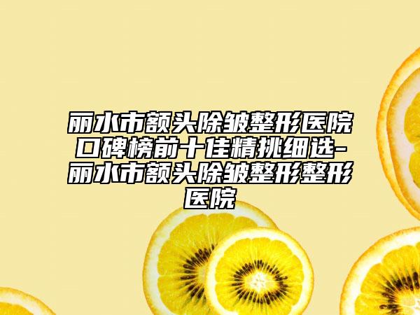 麗水市額頭除皺整形醫(yī)院口碑榜前十佳精挑細(xì)選-麗水市額頭除皺整形整形醫(yī)院