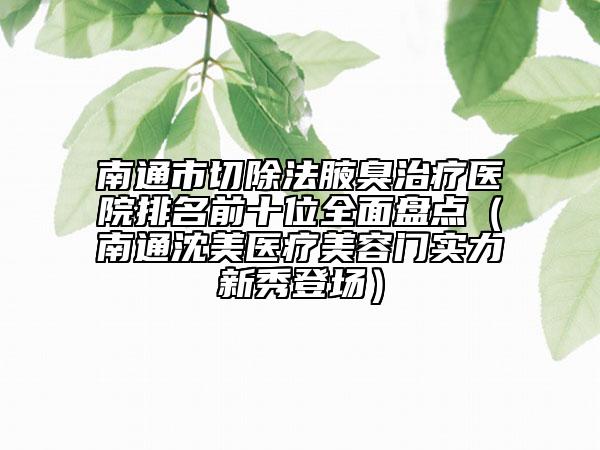 南通市切除法腋臭治療醫(yī)院排名前十位全面盤點(diǎn)（南通沈美醫(yī)療美容門實(shí)力新秀登場）