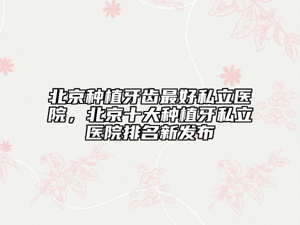 北京種植牙齒最好私立醫(yī)院，北京十大種植牙私立醫(yī)院排名新發(fā)布