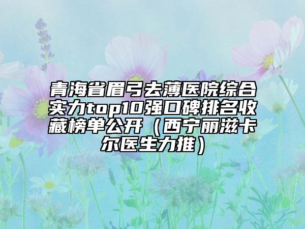 青海省眉弓去薄醫(yī)院綜合實(shí)力top10強(qiáng)口碑排名收藏榜單公開（西寧麗滋卡爾醫(yī)生力推）