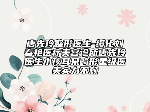 唐先玲整形醫(yī)生-綏化劉春艷醫(yī)療美容診所唐先玲醫(yī)生小孩耳朵畸形星級(jí)醫(yī)美實(shí)力不賴