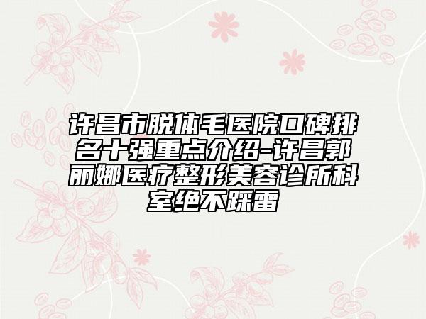 許昌市脫體毛醫(yī)院口碑排名十強重點介紹-許昌郭麗娜醫(yī)療整形美容診所科室絕不踩雷