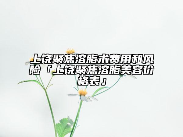 上饒聚焦溶脂術(shù)費用和風險「上饒聚焦溶脂美容價格表」