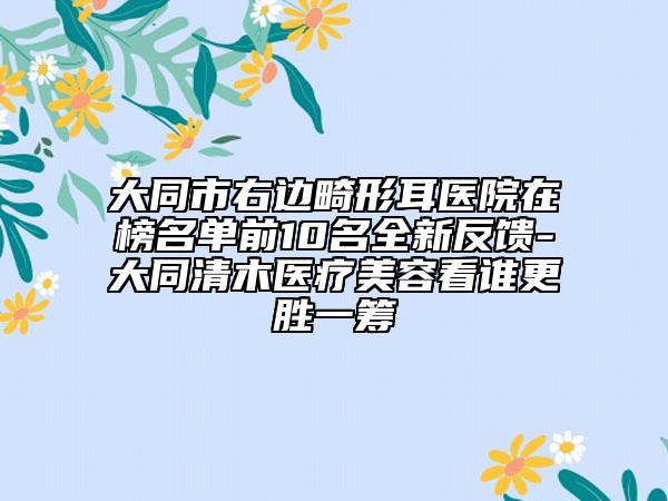 大同市右邊畸形耳醫(yī)院在榜名單前10名全新反饋-大同清木醫(yī)療美容看誰更勝一籌