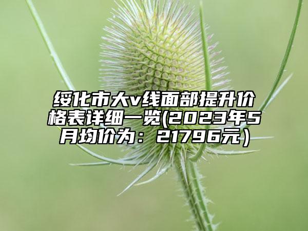 綏化市大v線面部提升價(jià)格表詳細(xì)一覽(2023年5月均價(jià)為：21796元）