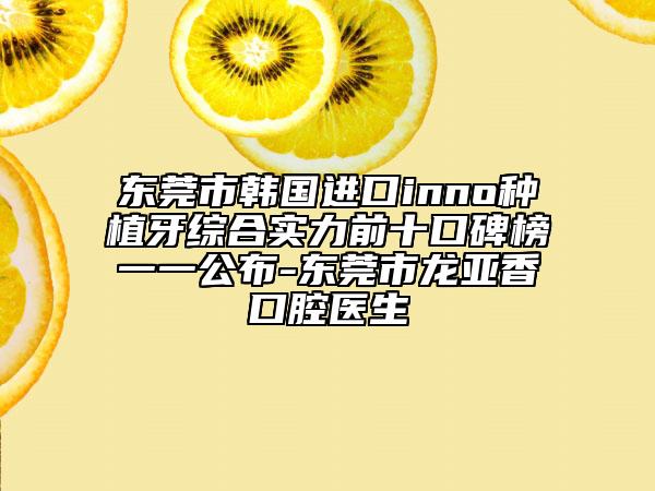 東莞市韓國(guó)進(jìn)口inno種植牙綜合實(shí)力前十口碑榜一一公布-東莞市龍亞香口腔醫(yī)生