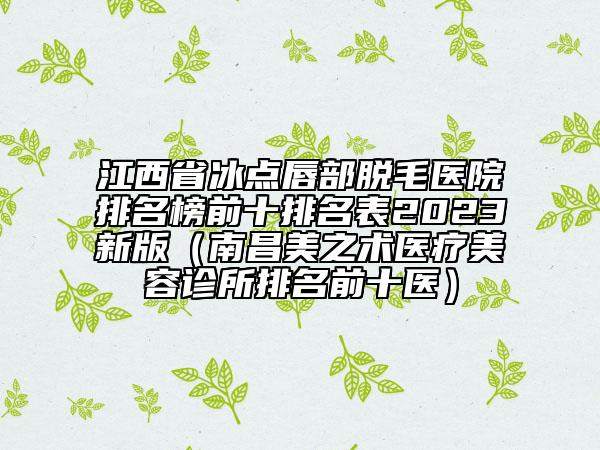 江西省冰點(diǎn)唇部脫毛醫(yī)院排名榜前十排名表2023新版（南昌美之術(shù)醫(yī)療美容診所排名前十醫(yī)）